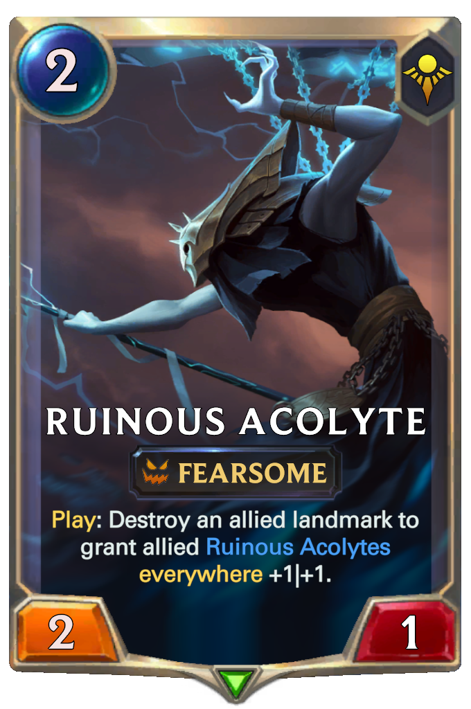 Ruinous Acolyte. Play: Destroy an allied landmark to grant allied Ruinous Acolytes everywhere +1|+1.