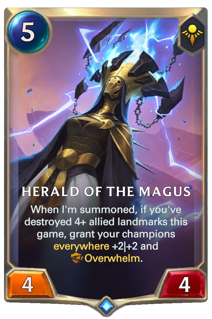 Herald of the Magus. When I'm summoned, if you've destroyed 4+ allied landmarks this game, grant your champions everywhere +2|+2 and Overwhelm.