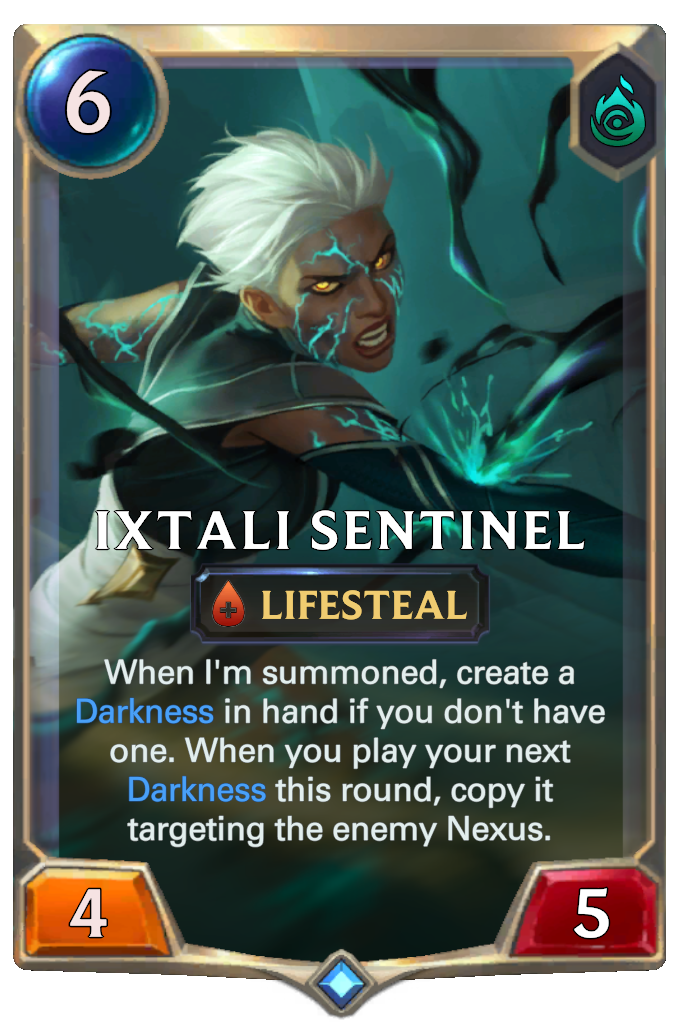 Ixtali Sentinel. When I'm summoned, create a Darkness in hand if you don't have one. When you play your next Darkness this round, copy it targeting the enemy Nexus.