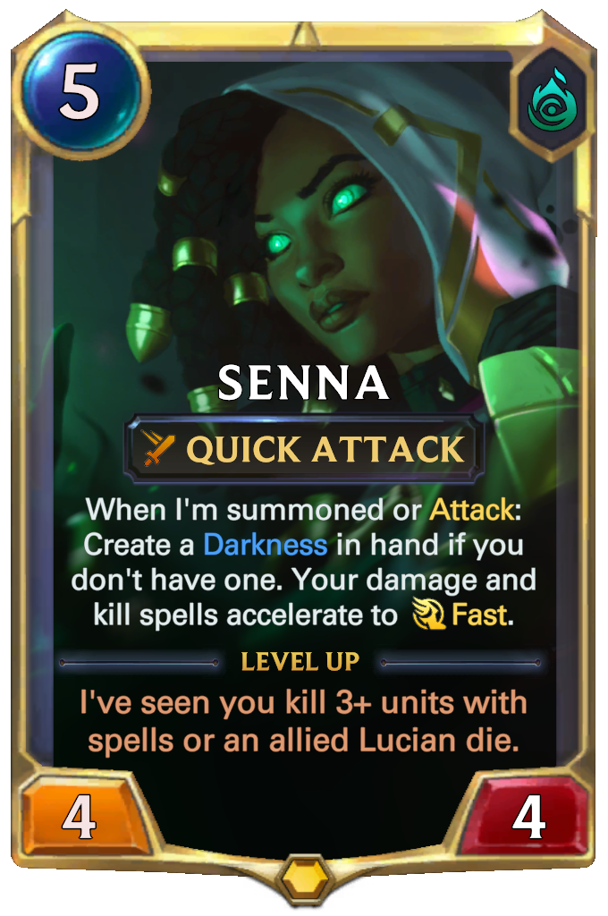 Senna. When I'm summoned or Attack: Create a Darkness in hand if you don't have one. Your damage and kill spells accelerate to Fast. Level up: I've seen you kill 3+ units with spells or an allied Lucian die.