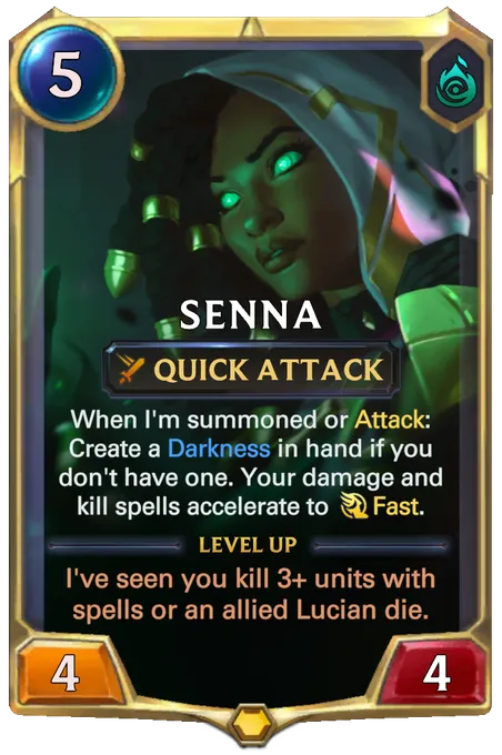 Senna. When I'm summoned or Attack: Create a Darkness in hand if you don't have one. Your damage and kill spells accelerate to Fast. Level up: I've seen you kill 3+ units with spells or an allied Lucian die.