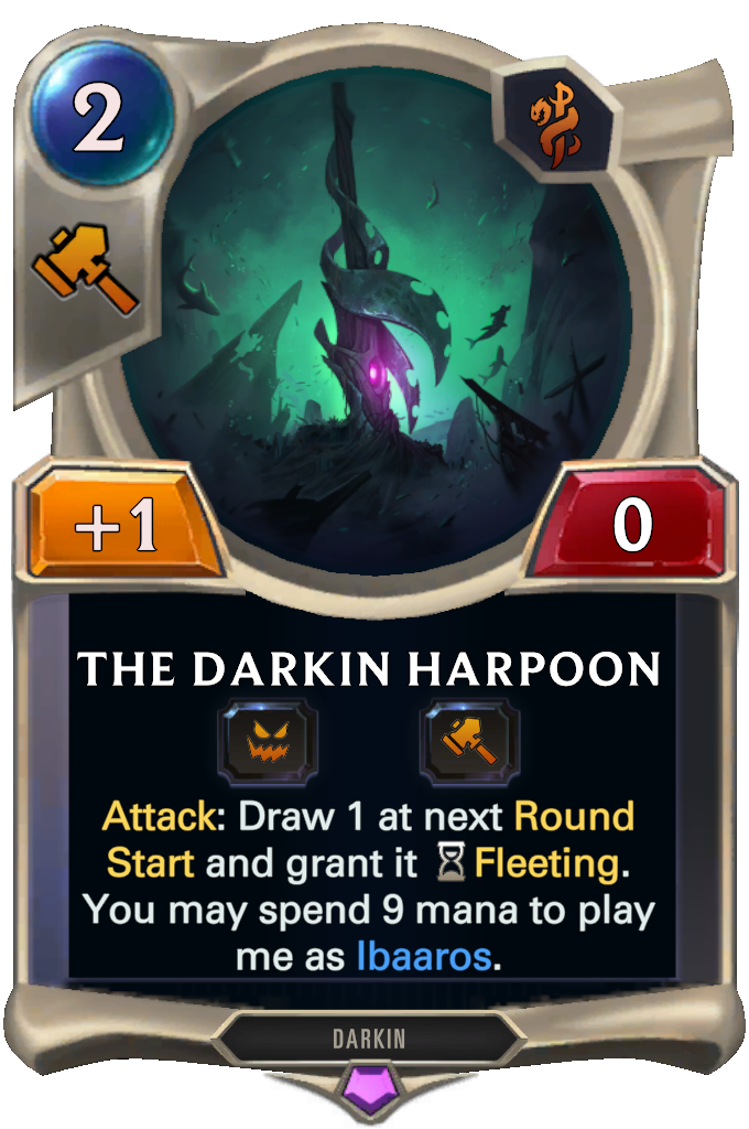 The Darkin Harpoon. Attack: Draw 1 at next Round Start and grant it Fleeting. You may spend 9 mana to play me as Ibaaros.