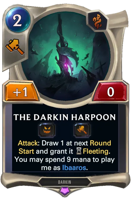 The Darkin Harpoon. Attack: Draw 1 at next Round Start and grant it Fleeting. You may spend 9 mana to play me as Ibaaros.