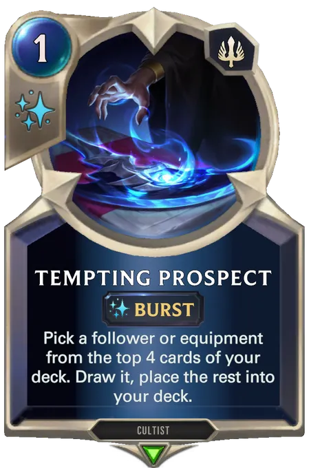 Tempting Prospect. Pick a follower or equipment from the top 4 cards of your deck. Draw it, place the rest into your deck.