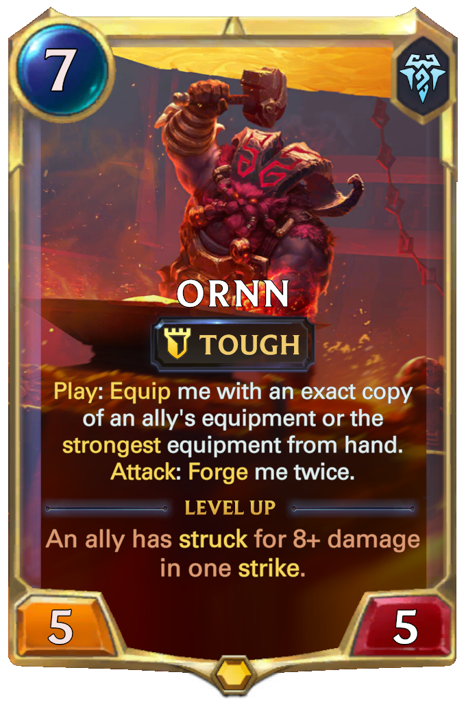 Ornn. Play: Equip me with an exact copy of an ally's equipment or the strongest equipment from hand. Attack: Forge me twice. Level up: An ally has struck for 8+ damage in one strike.