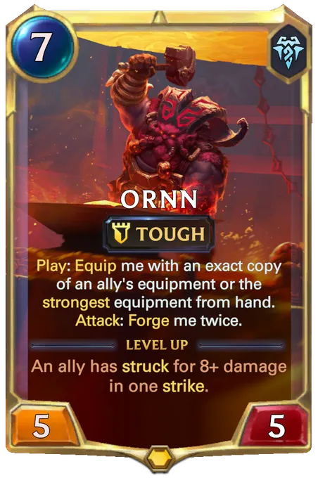 Ornn. Play: Equip me with an exact copy of an ally's equipment or the strongest equipment from hand. Attack: Forge me twice. Level up: An ally has struck for 8+ damage in one strike.