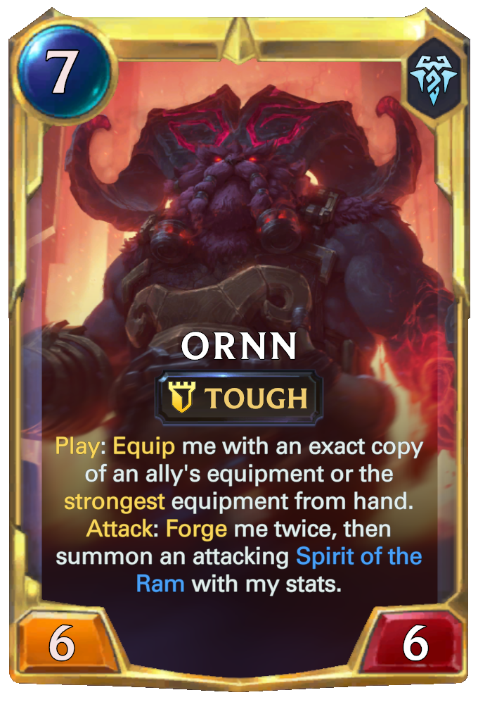 Ornn. Play: Equip me with an exact copy of an ally's equipment or the strongest equipment from hand. Attack: Forge me twice, then summon an attacking Spirit of the Ram with my stats.