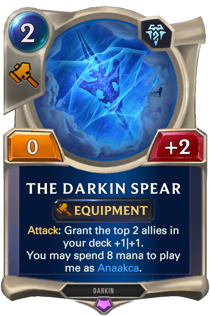 The Darkin Spear. Attack: Grant the top 2 allies in your deck +1|+1. You may spend 8 mana to play me as Anaakca.