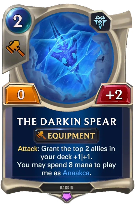 The Darkin Spear. Attack: Grant the top 2 allies in your deck +1|+1. You may spend 8 mana to play me as Anaakca.