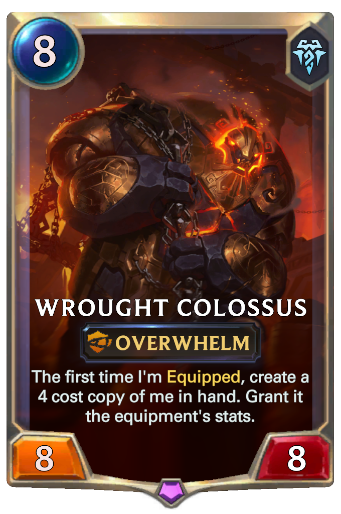Wrought Colossus. The first time I'm Equipped, create a 4 cost copy of me in hand. Grant it the equipment's stats.