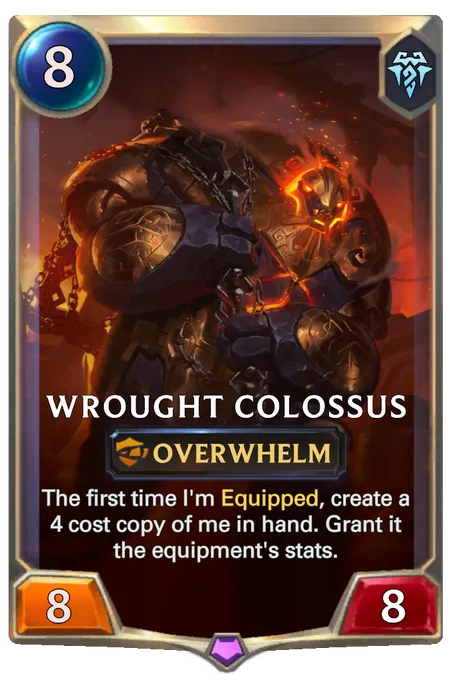Wrought Colossus. The first time I'm Equipped, create a 4 cost copy of me in hand. Grant it the equipment's stats.