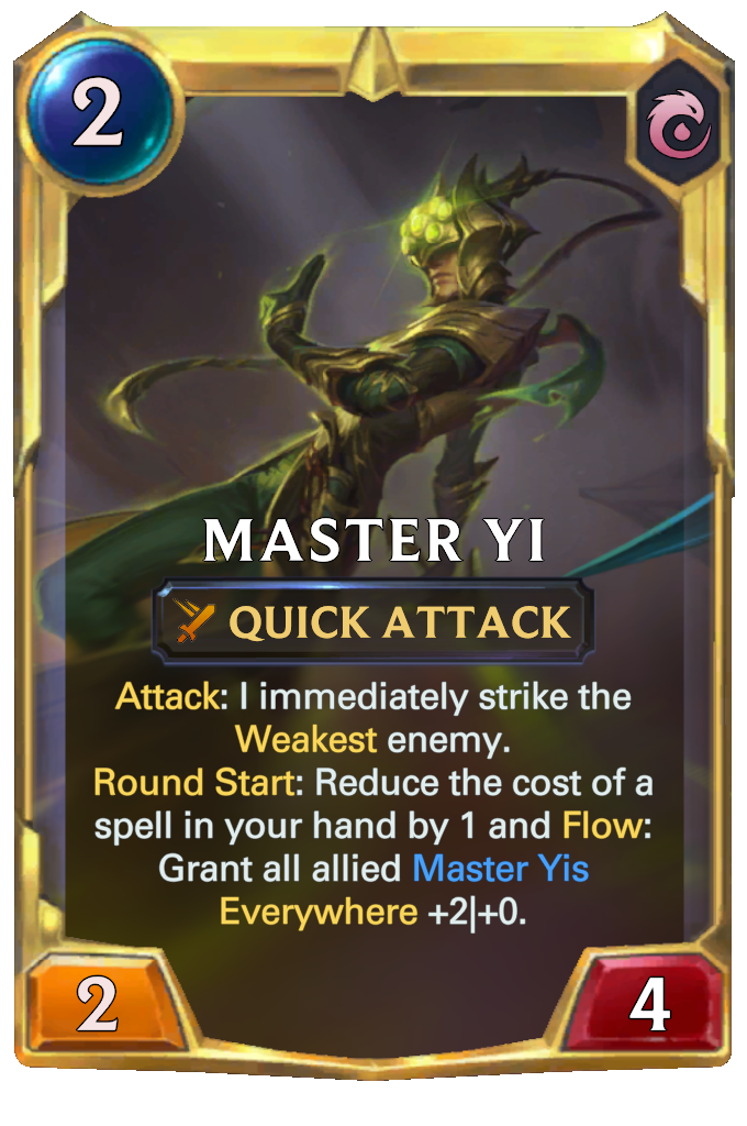 Master Yi. Attack: I immediately strike the Weakest enemy. Round Start: Reduce the cost of a spell in your hand by 1 and Flow: Grant all allied Master Yis Everywhere +2|+0.