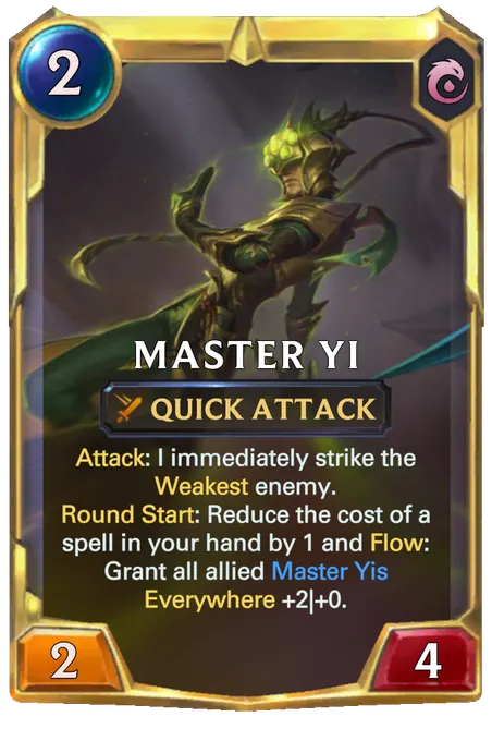 Master Yi. Attack: I immediately strike the Weakest enemy. Round Start: Reduce the cost of a spell in your hand by 1 and Flow: Grant all allied Master Yis Everywhere +2|+0.