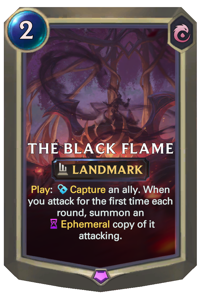 The Black Flame. Play: Capture an ally. When you attack for the first time each round, summon an Ephemeral copy of it attacking.