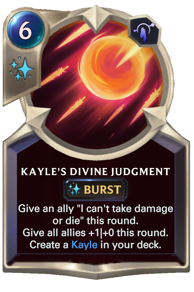 Kayle's Divine Judgment. Give an ally "I can't take damage or die" this round. Give all allies +1|+0 this round. Create a Kayle in your deck.