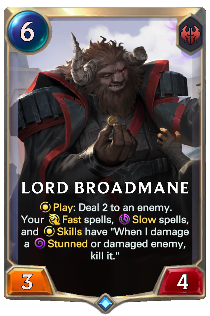 Lord Broadmane. Play: Deal 2 to an enemy. Your Fast spells, Slow spells, and Skills have "When I damage a Stunned or damaged enemy, kill it."