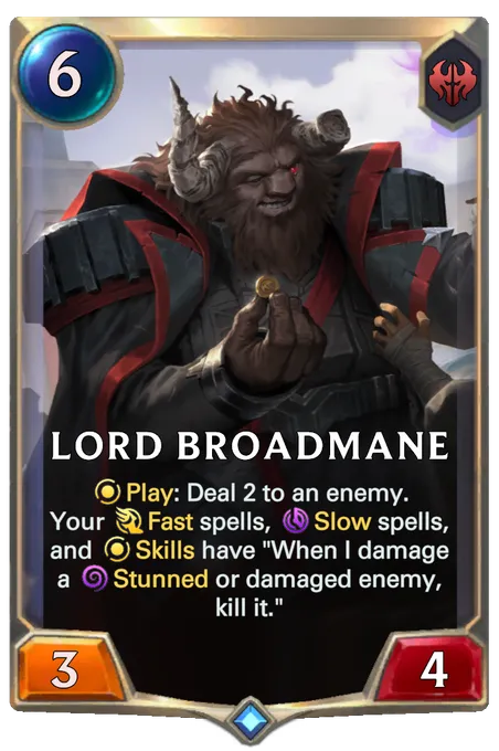 Lord Broadmane. Play: Deal 2 to an enemy. Your Fast spells, Slow spells, and Skills have "When I damage a Stunned or damaged enemy, kill it."