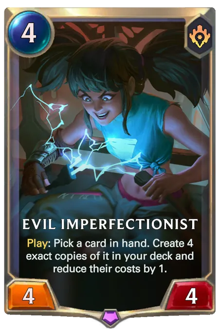 Evil Imperfectionist. Play: Pick a card in hand. Create 4 exact copies of it in your deck and reduce their costs by 1.