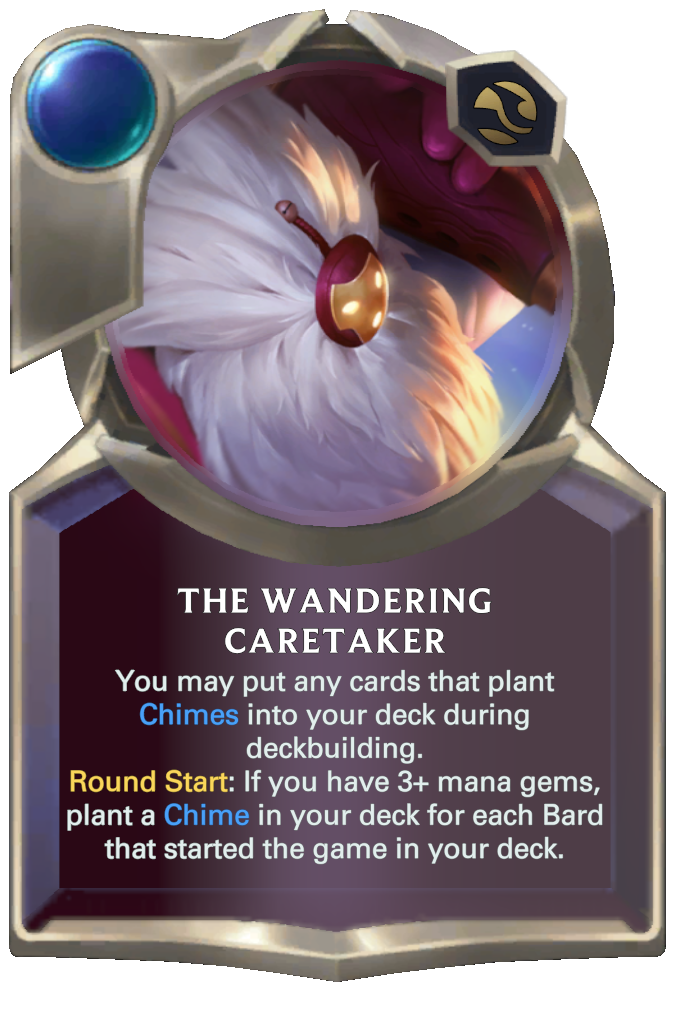 The Wandering Caretaker. You may put any cards that plant Chimes into your deck during deckbuilding. Round Start: If you have 3+ mana gems, plant a Chime in your deck for each Bard that started the game in your deck.