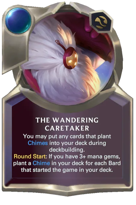 The Wandering Caretaker. You may put any cards that plant Chimes into your deck during deckbuilding. Round Start: If you have 3+ mana gems, plant a Chime in your deck for each Bard that started the game in your deck.