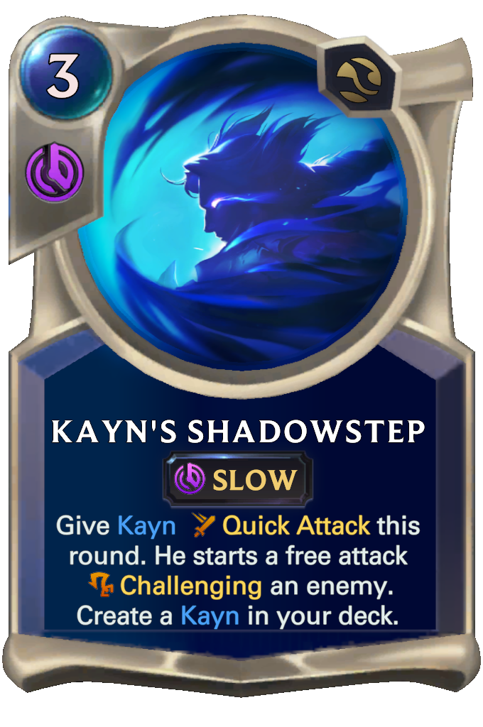 Kayn's Shadowstep. Give Kayn Quick Attack this round. He starts a free attack Challenging an enemy. Create a Kayn in your deck.