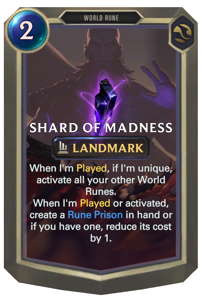 Shard of Madness. When I'm Played, if I'm unique, activate all your other World Runes. When I'm Played or activated, create a Rune Prison in hand or if you have one, reduce its cost by 1.