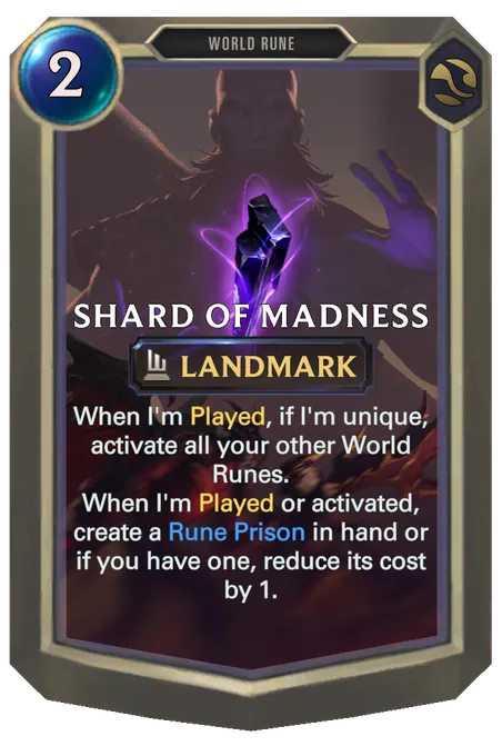 Shard of Madness. When I'm Played, if I'm unique, activate all your other World Runes. When I'm Played or activated, create a Rune Prison in hand or if you have one, reduce its cost by 1.