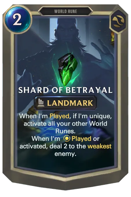 Shard of Betrayal. When I'm Played, if I'm unique, activate all your other World Runes. When I'm Played or activated, deal 2 to the weakest enemy.