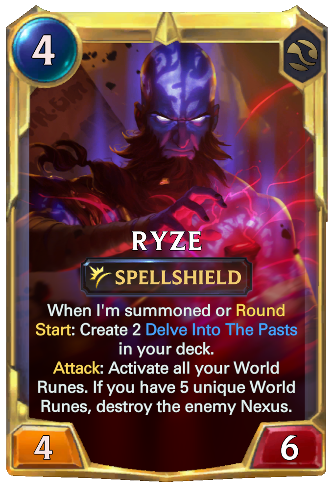 Ryze. When I'm summoned or Round Start: Create 2 Delve Into The Pasts in your deck. Attack: Activate all your World Runes. If you have 5 unique World Runes, destroy the enemy Nexus.