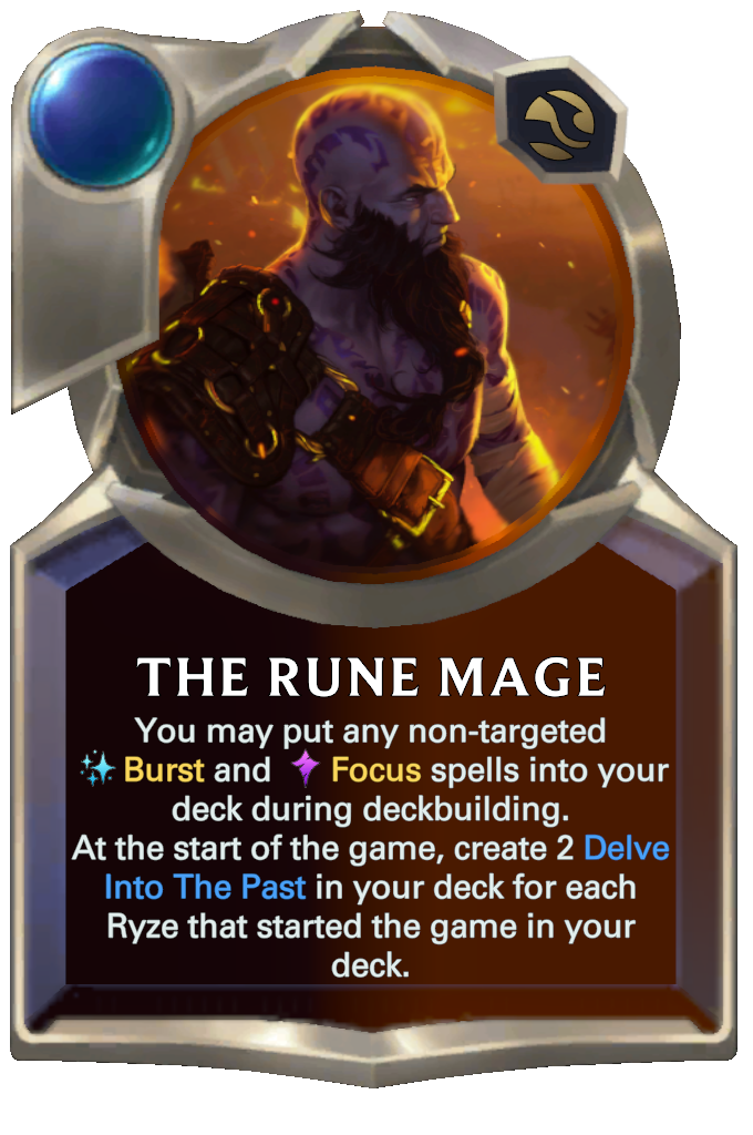The Rune Mage. You may put any non-targeted Burst and Focus spells into your deck during deckbuilding. At the start of the game, create 2 Delve Into The Past in your deck for each Ryze that started the game in your deck.