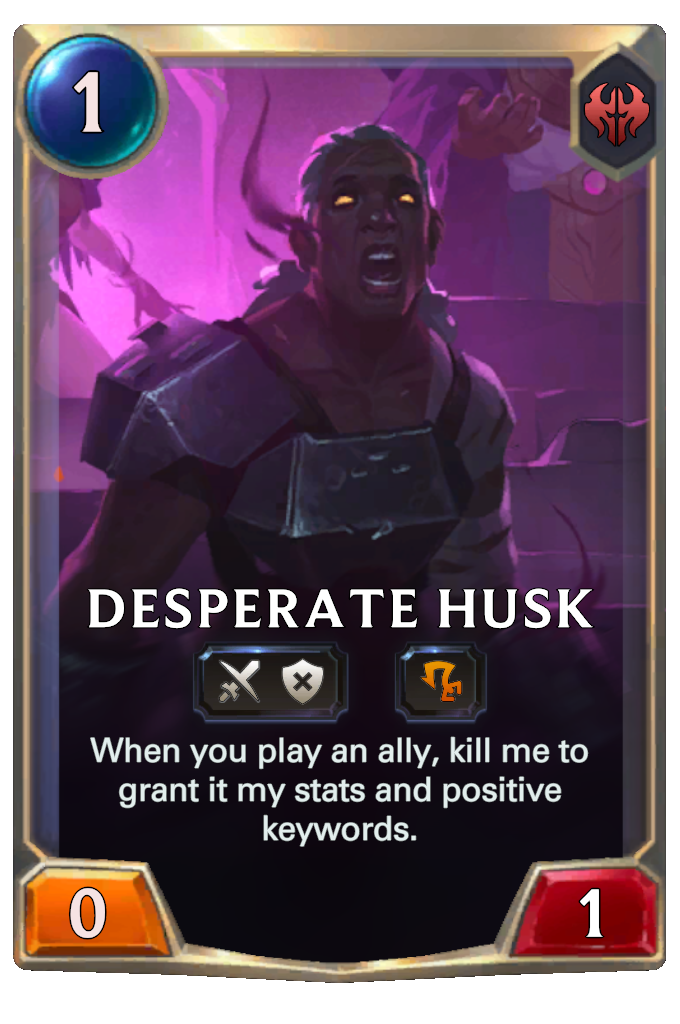 Desperate Husk. When you play an ally, kill me to grant it my stats and positive keywords.