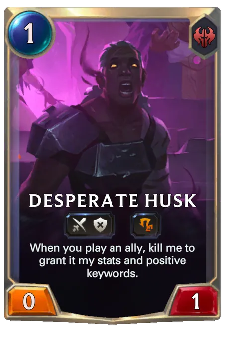Desperate Husk. When you play an ally, kill me to grant it my stats and positive keywords.