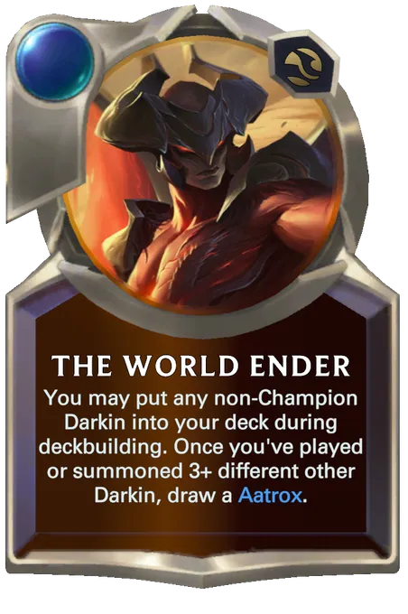 The World Ender. You may put any non-Champion Darkin into your deck during deckbuilding. Once you've played or summoned 3+ different other Darkin, draw a Aatrox.