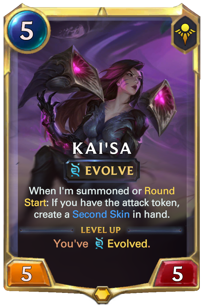 Kai'Sa. When I'm summoned or Round Start: If you have the attack token, create a Second Skin in hand. Level up: You've Evolved.