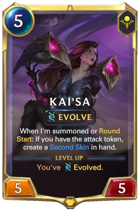 Kai'Sa. When I'm summoned or Round Start: If you have the attack token, create a Second Skin in hand. Level up: You've Evolved.