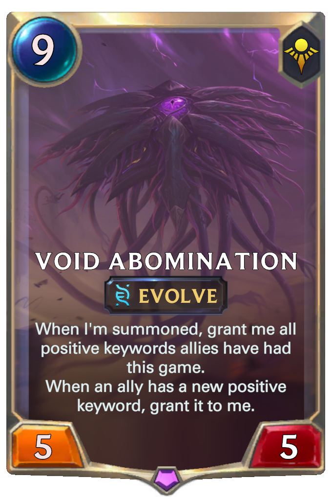 Void Abomination. When I'm summoned, grant me all positive keywords allies have had this game. When an ally has a new positive keyword, grant it to me.