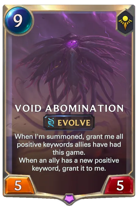 Void Abomination. When I'm summoned, grant me all positive keywords allies have had this game. When an ally has a new positive keyword, grant it to me.