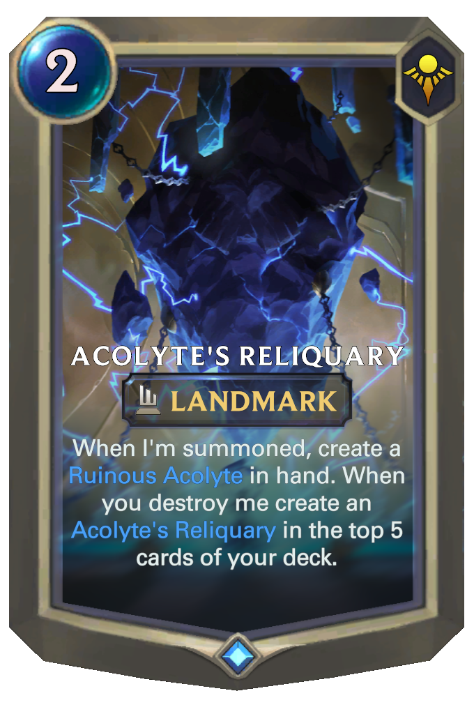 Acolyte's Reliquary. When I'm summoned, create a Ruinous Acolyte in hand. When you destroy me create an Acolyte's Reliquary in the top 5 cards of your deck.