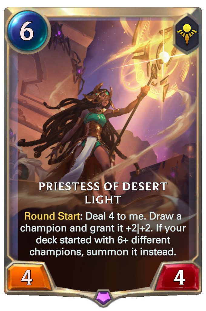 Priestess Of Desert Light. Round Start: Deal 4 to me. Draw a champion and grant it +2|+2. If your deck started with 6+ different champions, summon it instead.