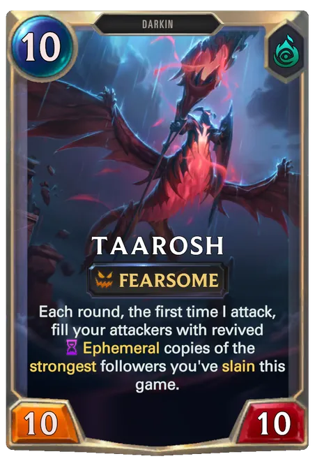 Taarosh. Each round, the first time I attack, fill your attackers with revived Ephemeral copies of the strongest followers you've slain this game.