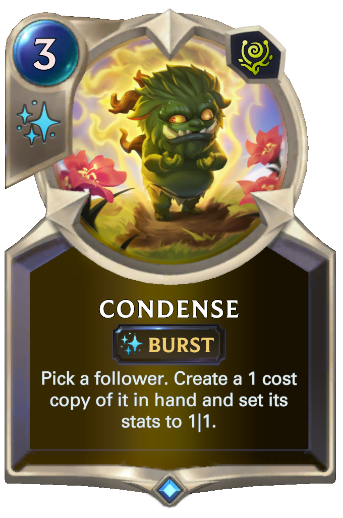 Condense. Pick a follower. Create a 1 cost copy of it in hand and set its stats to 1|1.