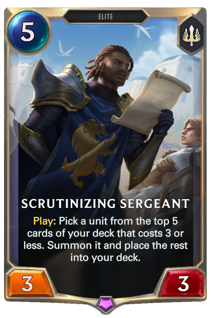 Scrutinizing Sergeant. Play: Pick a unit from the top 5 cards of your deck that costs 3 or less. Summon it and place the rest into your deck.