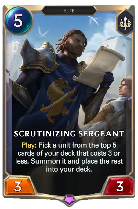 Scrutinizing Sergeant. Play: Pick a unit from the top 5 cards of your deck that costs 3 or less. Summon it and place the rest into your deck.