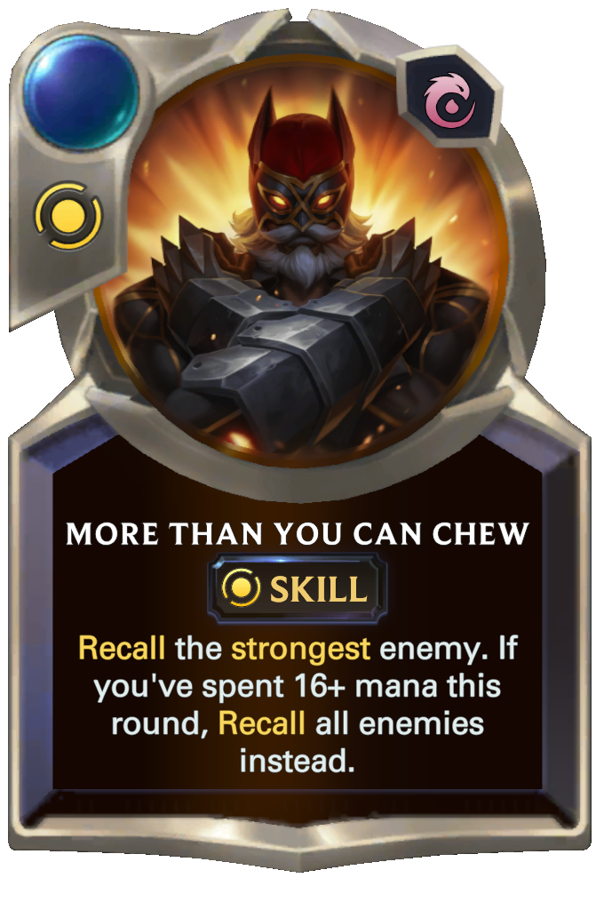 More Than You Can Chew. Recall the strongest enemy. If you've spent 16+ mana this round, Recall all enemies instead.