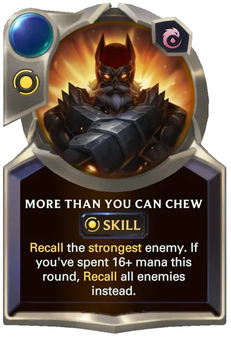More Than You Can Chew. Recall the strongest enemy. If you've spent 16+ mana this round, Recall all enemies instead.
