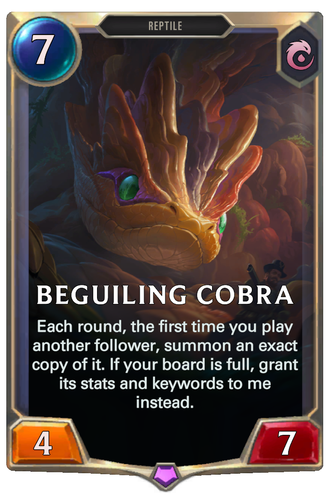 Beguiling Cobra. Each round, the first time you play another follower, summon an exact copy of it. If your board is full, grant its stats and keywords to me instead.