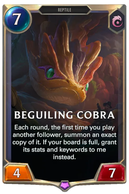 Beguiling Cobra. Each round, the first time you play another follower, summon an exact copy of it. If your board is full, grant its stats and keywords to me instead.