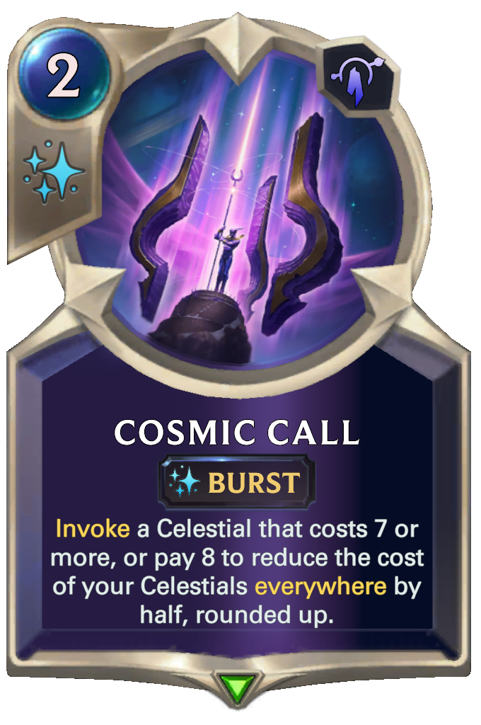 Cosmic Call. Invoke a Celestial that costs 7 or more, or pay 8 to reduce the cost of your Celestials everywhere by half, rounded up.