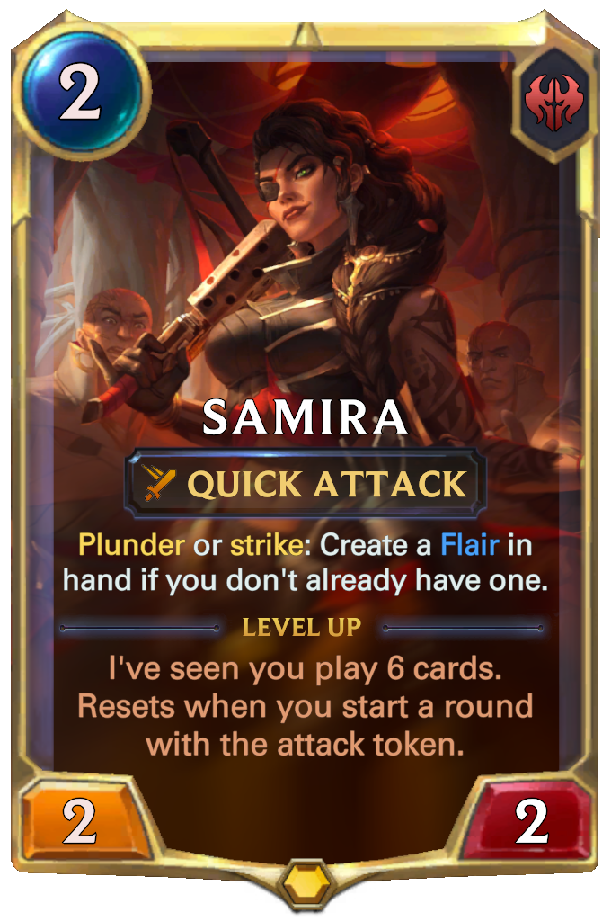 Samira. Plunder or strike: Create a Flair in hand if you don't already have one. Level up: I've seen you play 6 cards. Resets when you start a round with the attack token.