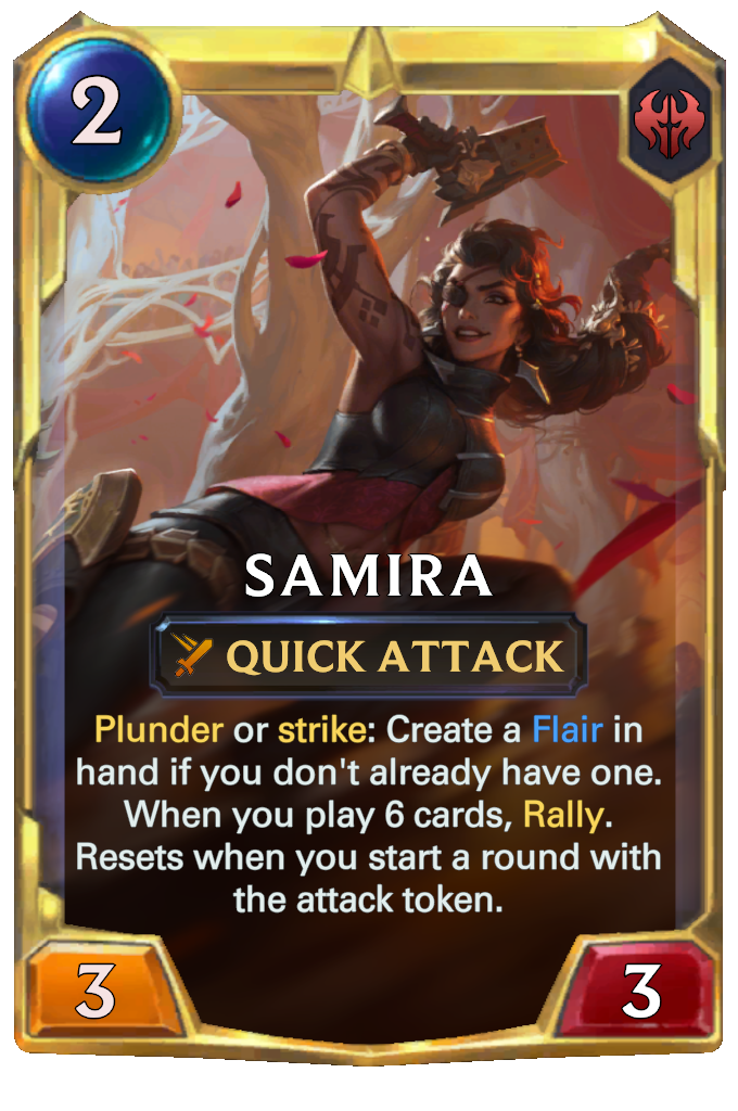Samira. Plunder or strike: Create a Flair in hand if you don't already have one. When you play 6 cards, Rally. Resets when you start a round with the attack token.